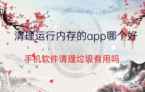 清理运行内存的app哪个好 手机软件清理垃圾有用吗？